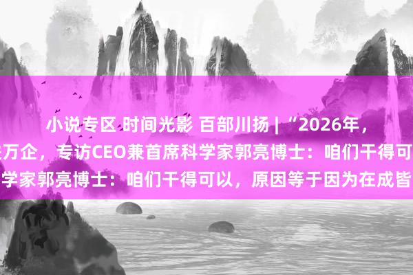 小说专区 时间光影 百部川扬 | “2026年，成皆造翱游汽车试乘” 进万企，专访CEO兼首席科学家郭亮博士：咱们干得可以，原因等于因为在成皆