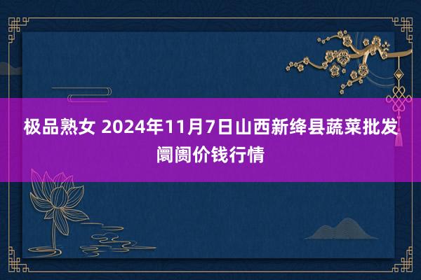 极品熟女 2024年11月7日山西新绛县蔬菜批发阛阓价钱行情