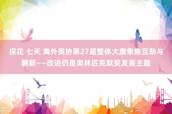 探花 七天 海外奥协第27届整体大麇集焦互助与翻新——改进仍是奥林匹克默契发展主题