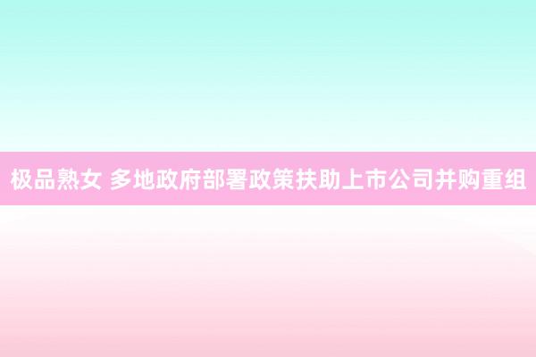 极品熟女 多地政府部署政策扶助上市公司并购重组