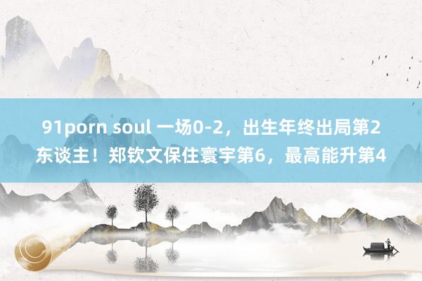 91porn soul 一场0-2，出生年终出局第2东谈主！郑钦文保住寰宇第6，最高能升第4