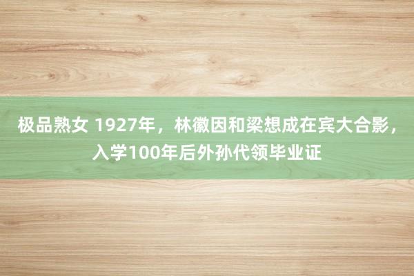 极品熟女 1927年，林徽因和梁想成在宾大合影，入学100年后外孙代领毕业证