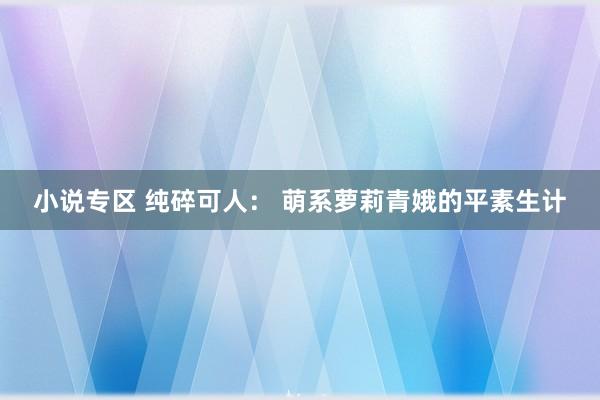 小说专区 纯碎可人： 萌系萝莉青娥的平素生计