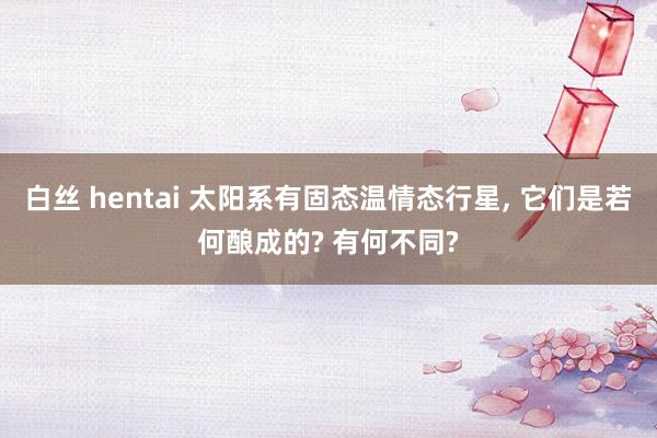 白丝 hentai 太阳系有固态温情态行星， 它们是若何酿成的? 有何不同?