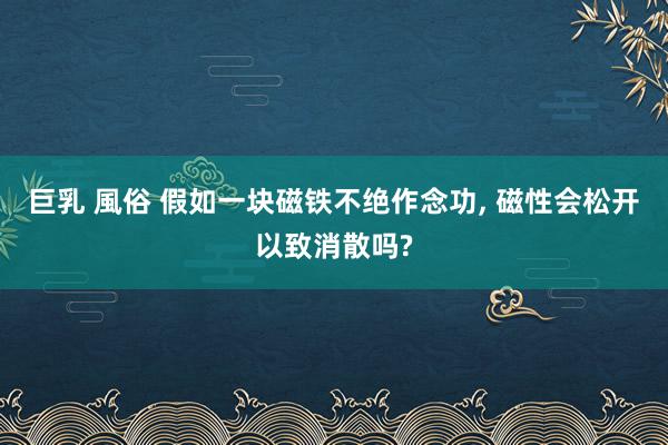 巨乳 風俗 假如一块磁铁不绝作念功， 磁性会松开以致消散吗?