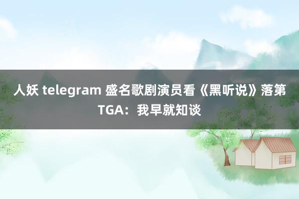 人妖 telegram 盛名歌剧演员看《黑听说》落第TGA：我早就知谈