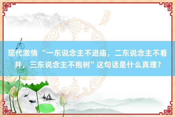 现代激情 “一东说念主不进庙，二东说念主不看井，三东说念主不抱树”这句话是什么真理？