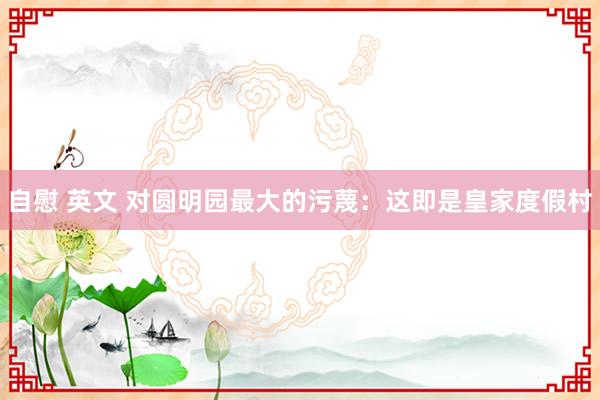 自慰 英文 对圆明园最大的污蔑：这即是皇家度假村