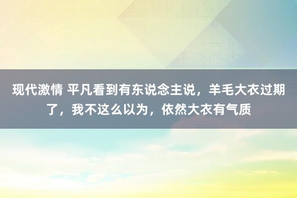 现代激情 平凡看到有东说念主说，羊毛大衣过期了，我不这么以为，依然大衣有气质