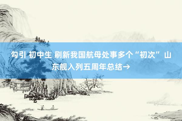 勾引 初中生 刷新我国航母处事多个“初次” 山东舰入列五周年总结→