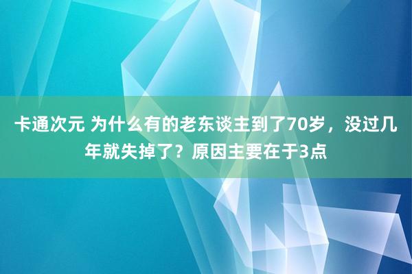 卡通次元 为什么有的老东谈主到了70岁，没过几年就失掉了？原因主要在于3点