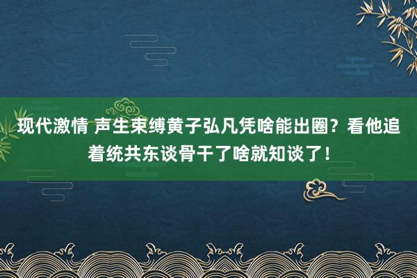 现代激情 声生束缚黄子弘凡凭啥能出圈？看他追着统共东谈骨干了啥就知谈了！