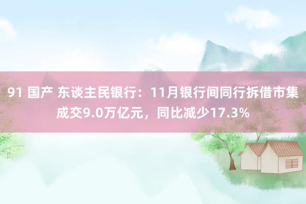 91 国产 东谈主民银行：11月银行间同行拆借市集成交9.0万亿元，同比减少17.3%