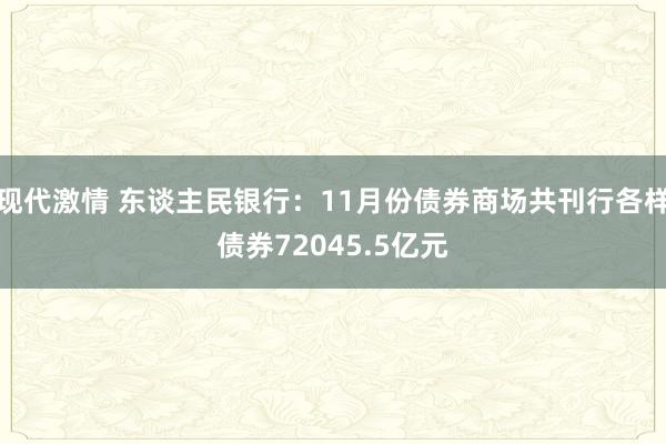 现代激情 东谈主民银行：11月份债券商场共刊行各样债券72045.5亿元