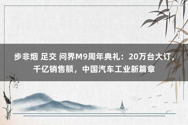 步非烟 足交 问界M9周年典礼：20万台大订，千亿销售额，中国汽车工业新篇章