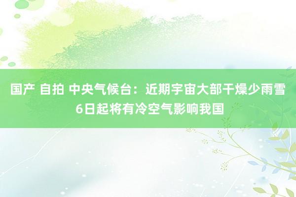 国产 自拍 中央气候台：近期宇宙大部干燥少雨雪 6日起将有冷空气影响我国