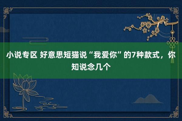 小说专区 好意思短猫说“我爱你”的7种款式，你知说念几个