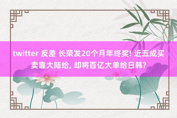 twitter 反差 长荣发20个月年终奖! 近五成买卖靠大陆给， 却将百亿大单给日韩?