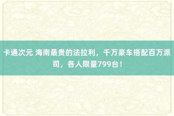 卡通次元 海南最贵的法拉利，千万豪车搭配百万派司，各人限量799台！