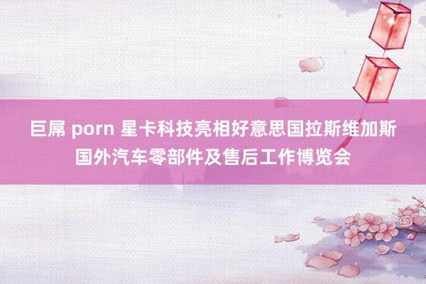 巨屌 porn 星卡科技亮相好意思国拉斯维加斯国外汽车零部件及售后工作博览会