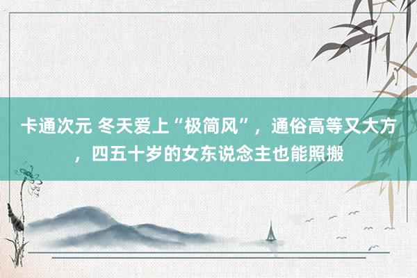 卡通次元 冬天爱上“极简风”，通俗高等又大方，四五十岁的女东说念主也能照搬