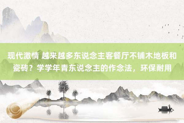 现代激情 越来越多东说念主客餐厅不铺木地板和瓷砖？学学年青东说念主的作念法，环保耐用