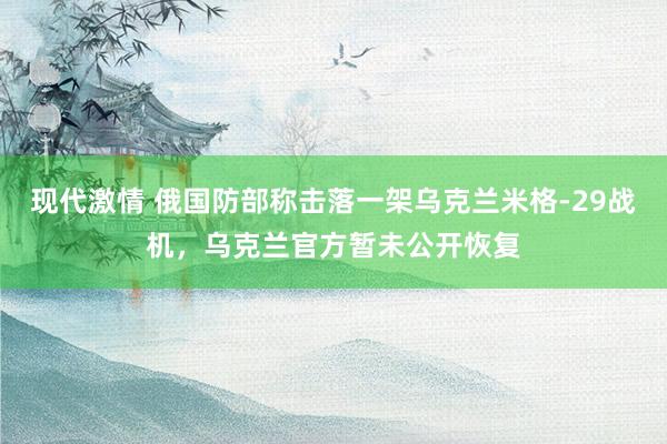 现代激情 俄国防部称击落一架乌克兰米格-29战机，乌克兰官方暂未公开恢复