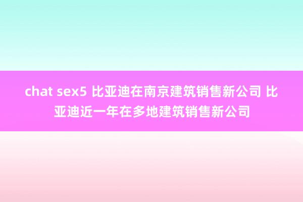 chat sex5 比亚迪在南京建筑销售新公司 比亚迪近一年在多地建筑销售新公司