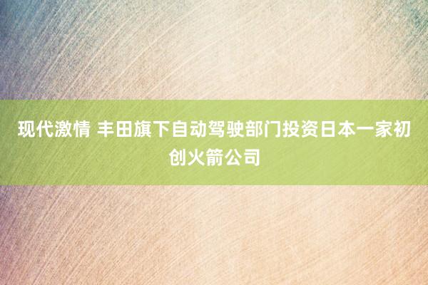 现代激情 丰田旗下自动驾驶部门投资日本一家初创火箭公司