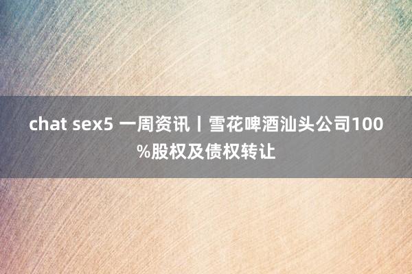 chat sex5 一周资讯丨雪花啤酒汕头公司100%股权及债权转让