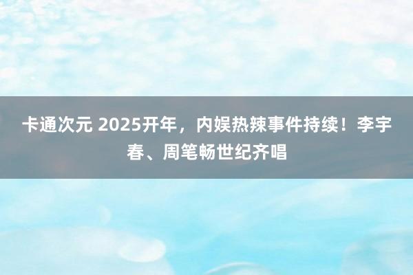 卡通次元 2025开年，内娱热辣事件持续！李宇春、周笔畅世纪齐唱