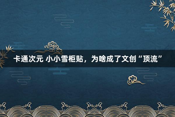 卡通次元 小小雪柜贴，为啥成了文创“顶流”