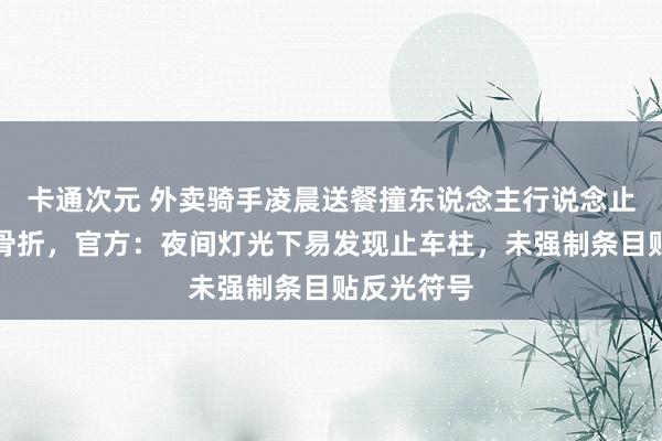 卡通次元 外卖骑手凌晨送餐撞东说念主行说念止车柱右脚骨折，官方：夜间灯光下易发现止车柱，未强制条目贴反光符号