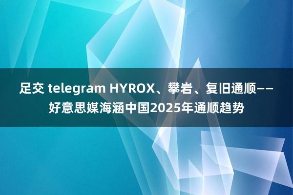 足交 telegram HYROX、攀岩、复旧通顺——好意思媒海涵中国2025年通顺趋势