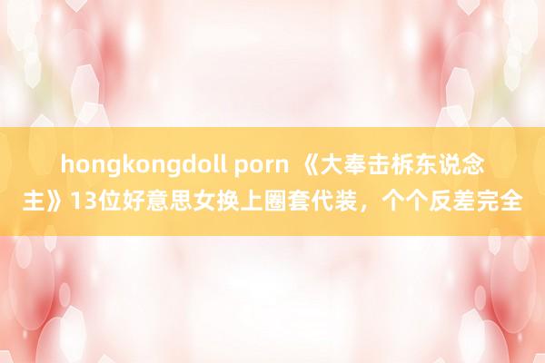 hongkongdoll porn 《大奉击柝东说念主》13位好意思女换上圈套代装，个个反差完全