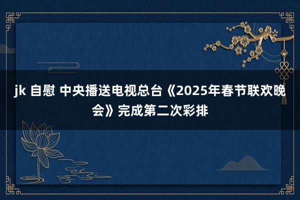 jk 自慰 中央播送电视总台《2025年春节联欢晚会》完成第二次彩排