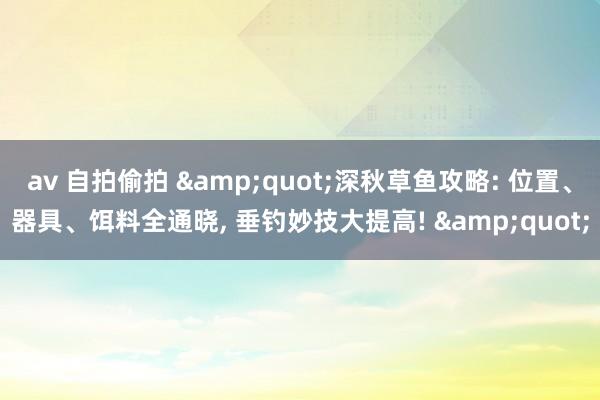 av 自拍偷拍 &quot;深秋草鱼攻略: 位置、器具、饵料全通晓， 垂钓妙技大提高! &quot;