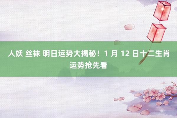 人妖 丝袜 明日运势大揭秘！1 月 12 日十二生肖运势抢先看