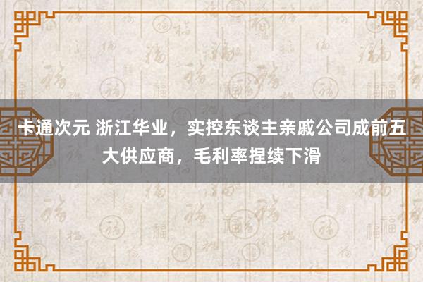 卡通次元 浙江华业，实控东谈主亲戚公司成前五大供应商，毛利率捏续下滑