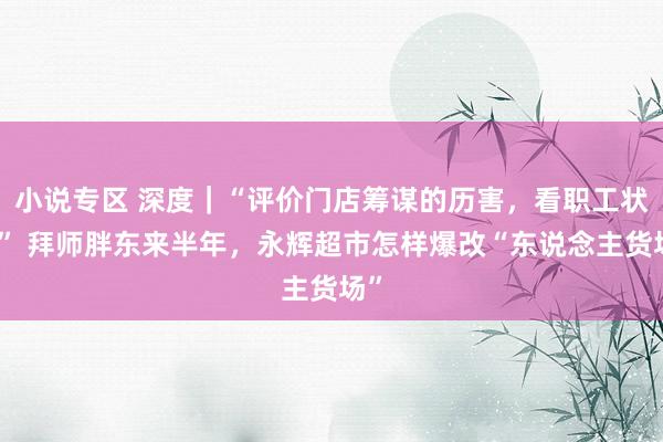 小说专区 深度｜“评价门店筹谋的历害，看职工状况” 拜师胖东来半年，永辉超市怎样爆改“东说念主货场”