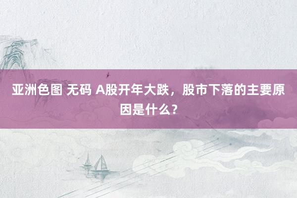 亚洲色图 无码 A股开年大跌，股市下落的主要原因是什么？