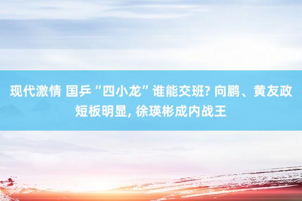 现代激情 国乒“四小龙”谁能交班? 向鹏、黄友政短板明显， 徐瑛彬成内战王