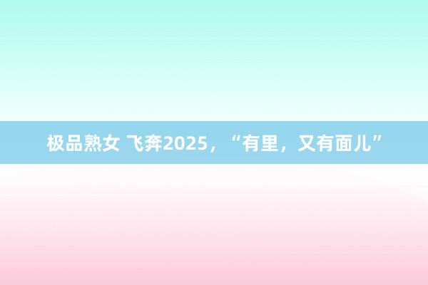 极品熟女 飞奔2025，“有里，又有面儿”