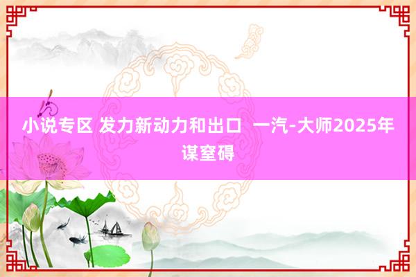 小说专区 发力新动力和出口  一汽-大师2025年谋窒碍