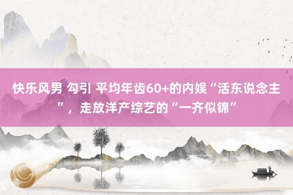 快乐风男 勾引 平均年齿60+的内娱“活东说念主”，走放洋产综艺的“一齐似锦”