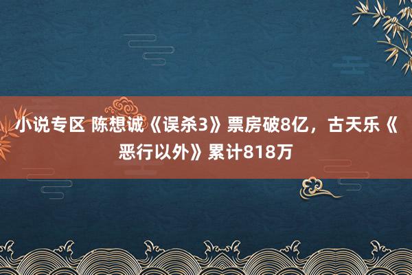 小说专区 陈想诚《误杀3》票房破8亿，古天乐《恶行以外》累计818万