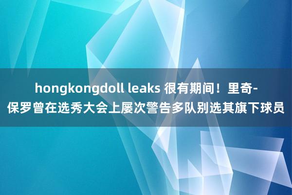 hongkongdoll leaks 很有期间！里奇-保罗曾在选秀大会上屡次警告多队别选其旗下球员