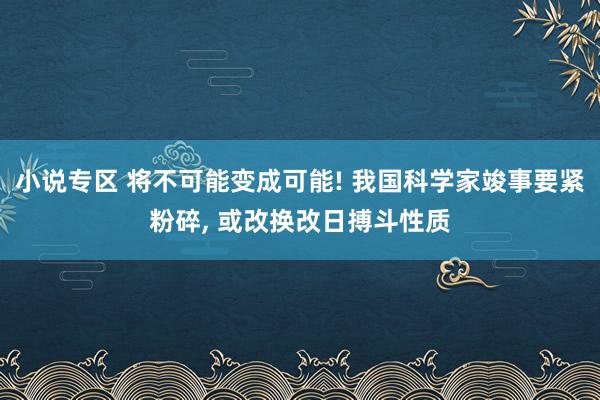 小说专区 将不可能变成可能! 我国科学家竣事要紧粉碎， 或改换改日搏斗性质