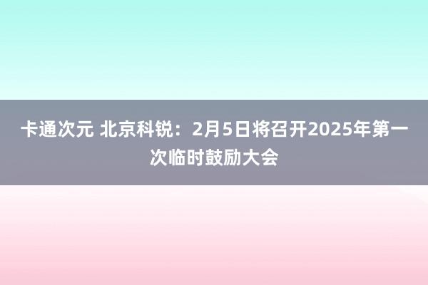 卡通次元 北京科锐：2月5日将召开2025年第一次临时鼓励大会