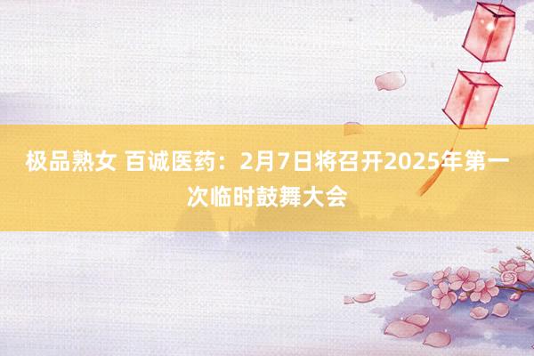 极品熟女 百诚医药：2月7日将召开2025年第一次临时鼓舞大会